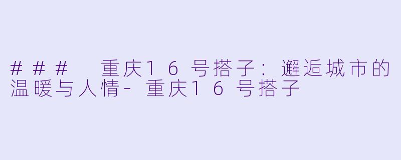 ### 重庆16号搭子：邂逅城市的温暖与人情-重庆16号搭子
