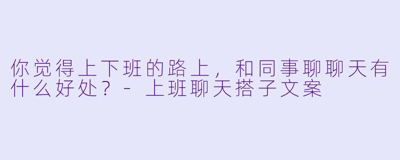你觉得上下班的路上，和同事聊聊天有什么好处？