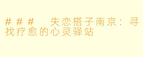 ### 失恋搭子南京：寻找疗愈的心灵驿站