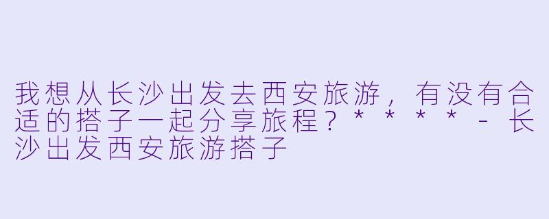 我想从长沙出发去西安旅游，有没有合适的搭子一起分享旅程？****