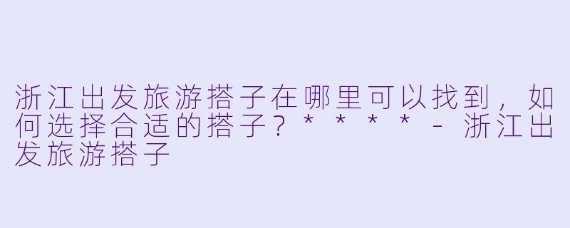 浙江出发旅游搭子在哪里可以找到,如何选择合适的搭子?****