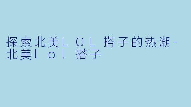 探索北美LOL搭子的热潮-北美lol搭子