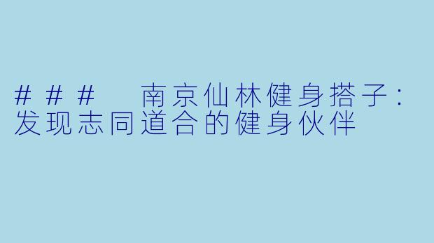 ### 南京仙林健身搭子：发现志同道合的健身伙伴