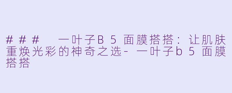 ### 一叶子B5面膜搭搭：让肌肤重焕光彩的神奇之选-一叶子b5面膜搭搭
