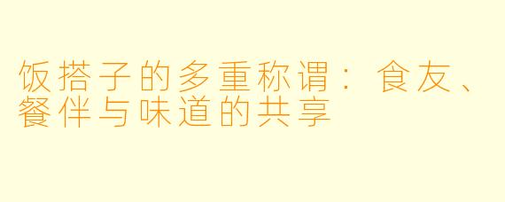 饭搭子的多重称谓：食友、餐伴与味道的共享