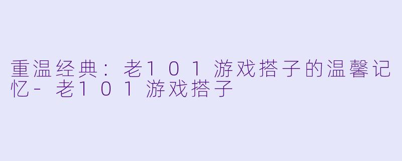 重温经典：老101游戏搭子的温馨记忆-老101游戏搭子