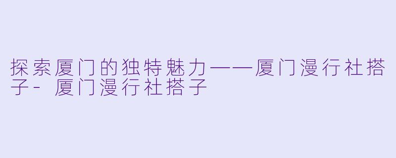 探索厦门的独特魅力——厦门漫行社搭子-厦门漫行社搭子