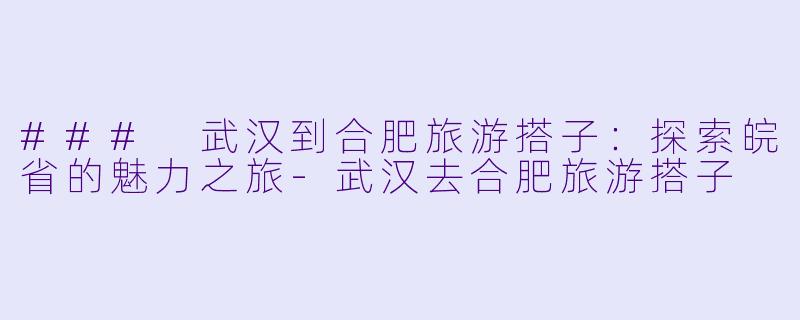 ### 武汉到合肥旅游搭子：探索皖省的魅力之旅-武汉去合肥旅游搭子