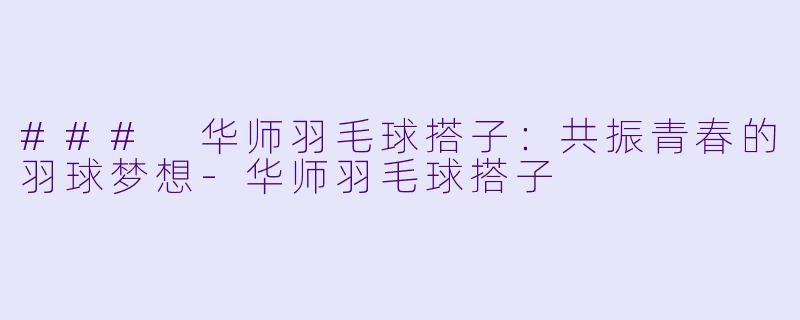 ### 华师羽毛球搭子：共振青春的羽球梦想-华师羽毛球搭子