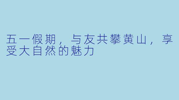 五一假期，与友共攀黄山，享受大自然的魅力