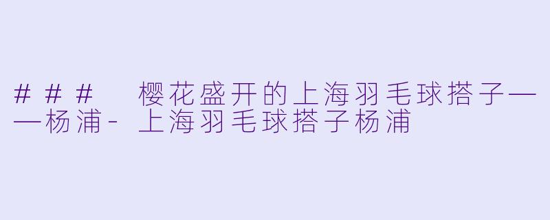 ### 樱花盛开的上海羽毛球搭子——杨浦