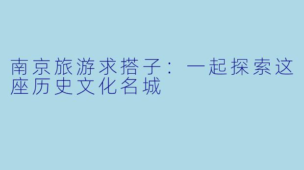 南京旅游求搭子：一起探索这座历史文化名城