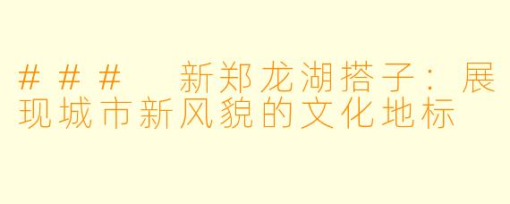 ### 新郑龙湖搭子：展现城市新风貌的文化地标