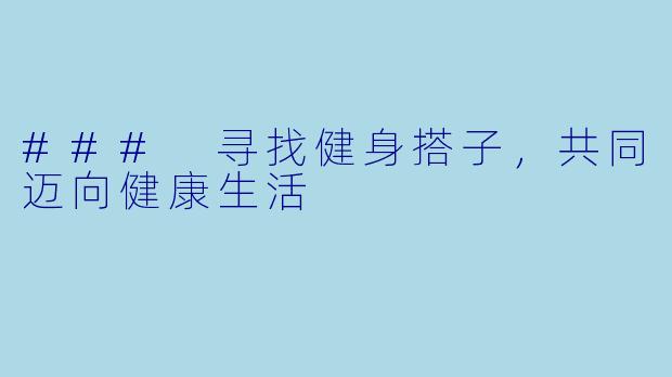 ### 寻找健身搭子，共同迈向健康生活