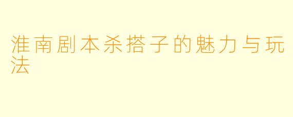 淮南剧本杀搭子的魅力与玩法