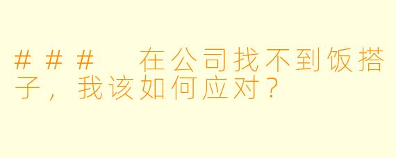### 在公司找不到饭搭子,我该如何应对?