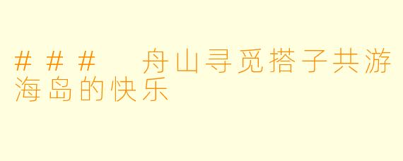 ### 舟山寻觅搭子共游海岛的快乐