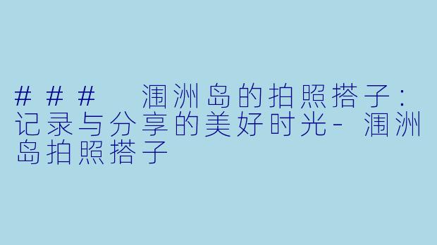 ### 涠洲岛的拍照搭子：记录与分享的美好时光-涠洲岛拍照搭子