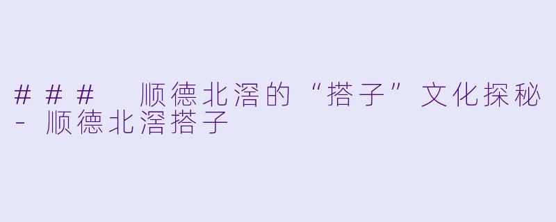 ### 顺德北滘的“搭子”文化探秘-顺德北滘搭子