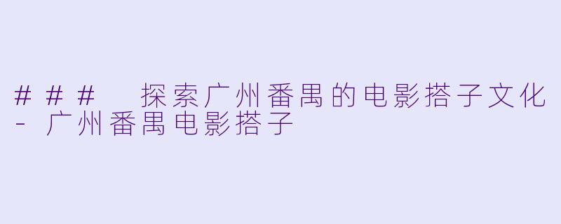 ### 探索广州番禺的电影搭子文化-广州番禺电影搭子