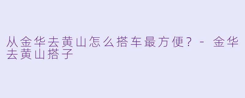从金华去黄山怎么搭车最方便？-金华去黄山搭子