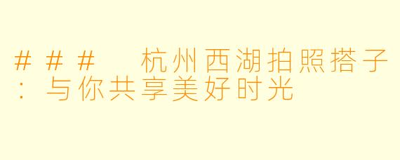 ### 杭州西湖拍照搭子：与你共享美好时光