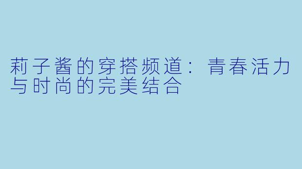莉子酱的穿搭频道：青春活力与时尚的完美结合