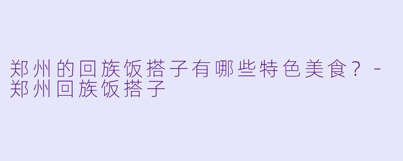 郑州的回族饭搭子有哪些特色美食？-郑州回族饭搭子