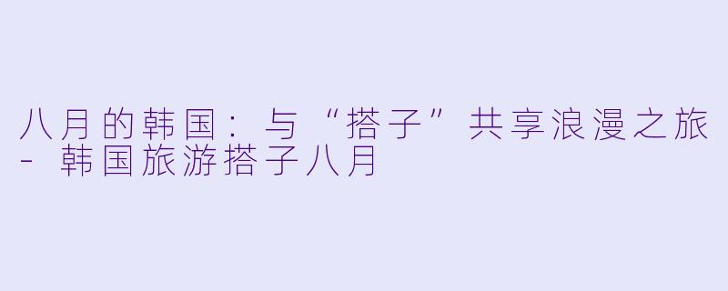 八月的韩国:与“搭子”共享浪漫之旅