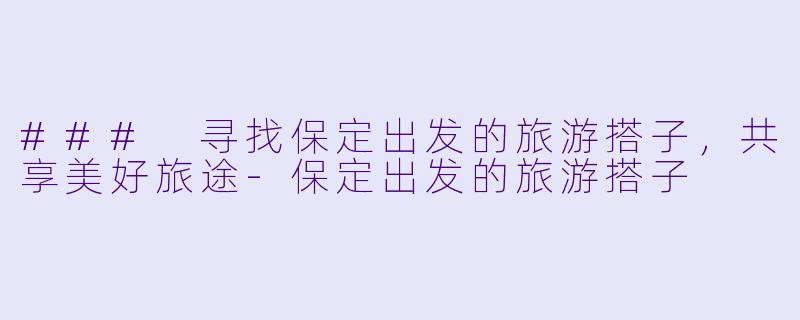 ### 寻找保定出发的旅游搭子,共享美好旅途
