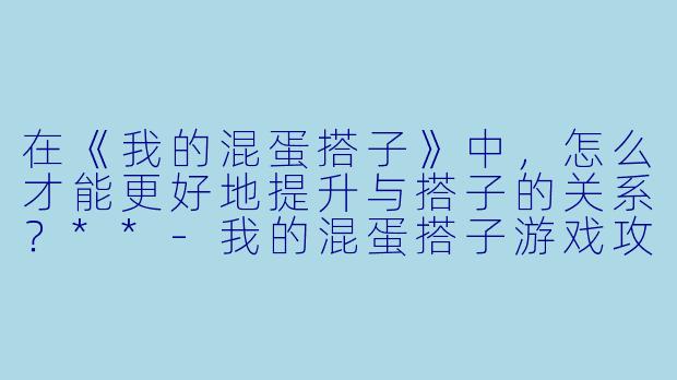 在《我的混蛋搭子》中,怎么才能更好地提升与搭子的关系?**
