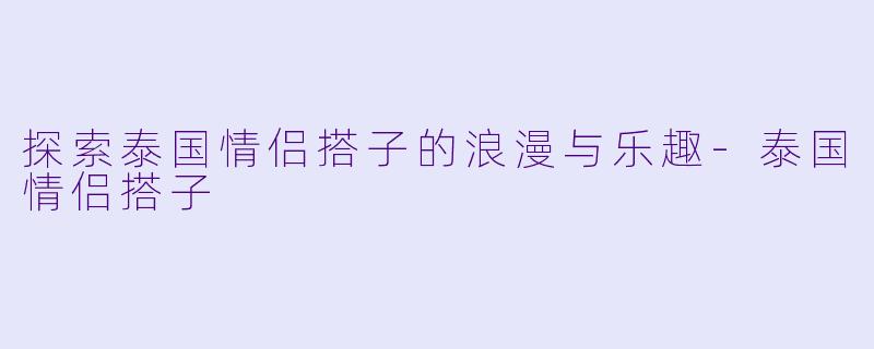 探索泰国情侣搭子的浪漫与乐趣