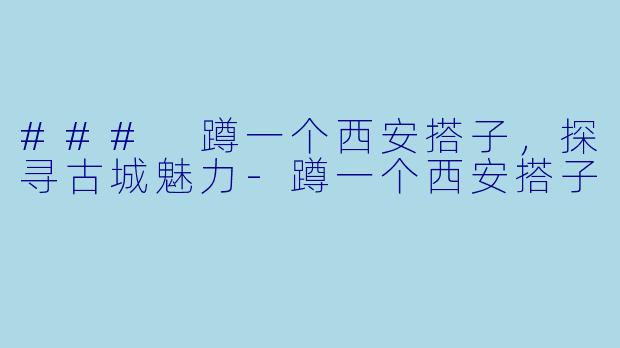 ### 蹲一个西安搭子，探寻古城魅力-蹲一个西安搭子