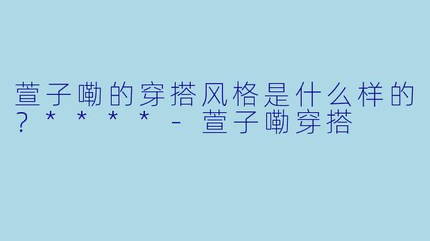 萱子嘞的穿搭风格是什么样的？****-萱子嘞穿搭