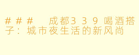 ### 成都339喝酒搭子：城市夜生活的新风尚