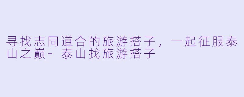 寻找志同道合的旅游搭子，一起征服泰山之巅-泰山找旅游搭子