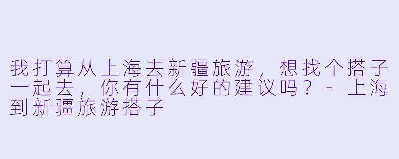 我打算从上海去新疆旅游,想找个搭子一起去,你有什么好的建议吗?