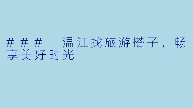 ### 温江找旅游搭子，畅享美好时光
