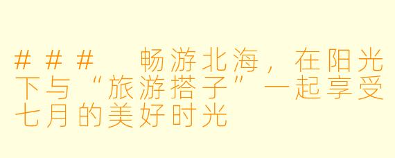 ### 畅游北海，在阳光下与“旅游搭子”一起享受七月的美好时光