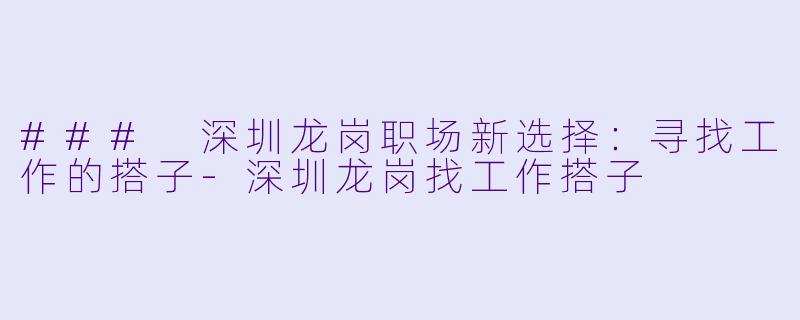 ### 深圳龙岗职场新选择:寻找工作的搭子