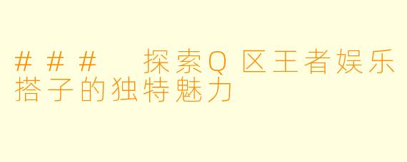 ### 探索Q区王者娱乐搭子的独特魅力