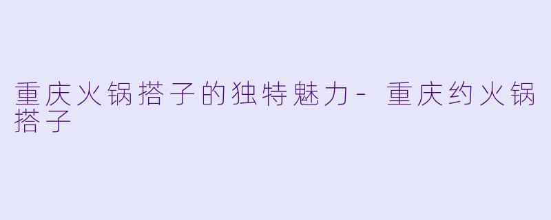 重庆火锅搭子的独特魅力-重庆约火锅搭子