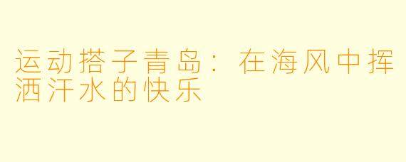 运动搭子青岛：在海风中挥洒汗水的快乐