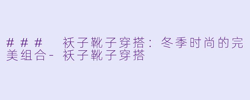 ### 袄子靴子穿搭：冬季时尚的完美组合-袄子靴子穿搭