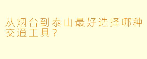 从烟台到泰山最好选择哪种交通工具？  