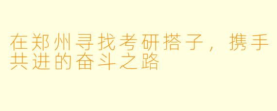 在郑州寻找考研搭子,携手共进的奋斗之路
