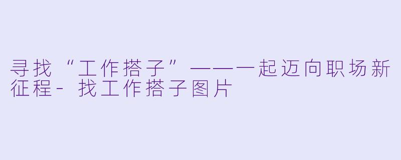寻找“工作搭子”——一起迈向职场新征程-找工作搭子图片