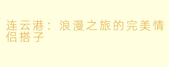 连云港：浪漫之旅的完美情侣搭子