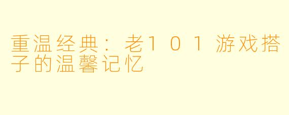 重温经典：老101游戏搭子的温馨记忆