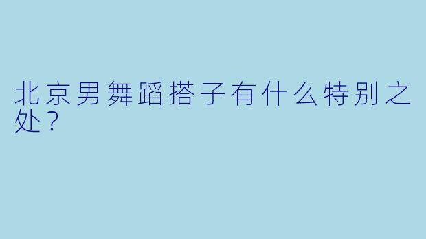 北京男舞蹈搭子有什么特别之处？